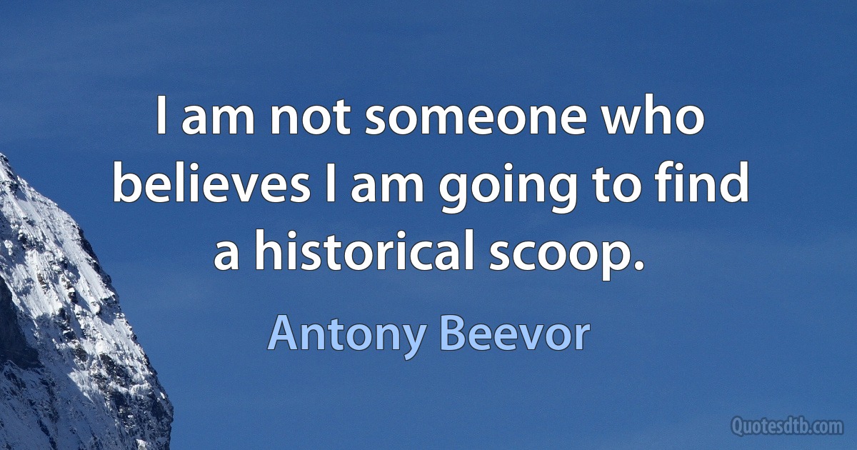 I am not someone who believes I am going to find a historical scoop. (Antony Beevor)