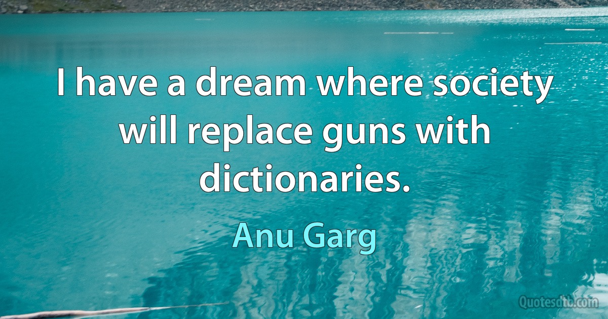 I have a dream where society will replace guns with dictionaries. (Anu Garg)