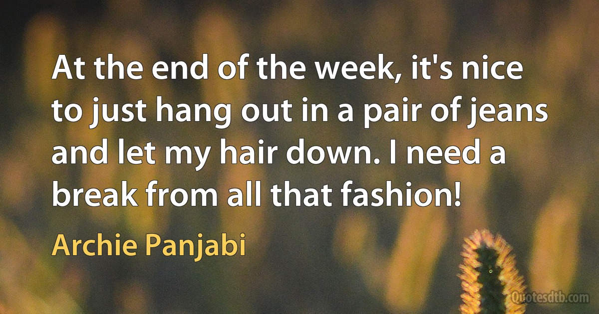 At the end of the week, it's nice to just hang out in a pair of jeans and let my hair down. I need a break from all that fashion! (Archie Panjabi)