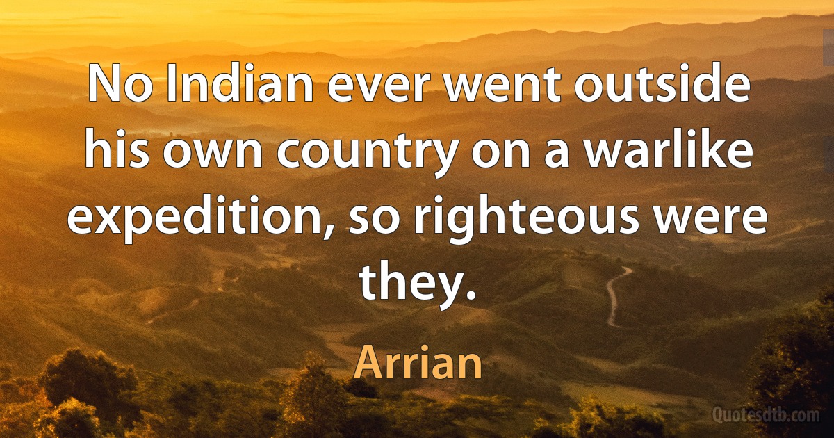 No Indian ever went outside his own country on a warlike expedition, so righteous were they. (Arrian)