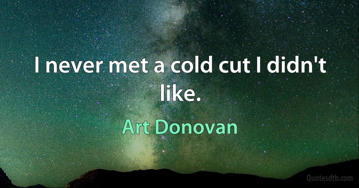 I never met a cold cut I didn't like. (Art Donovan)