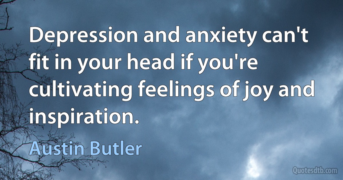 Depression and anxiety can't fit in your head if you're cultivating feelings of joy and inspiration. (Austin Butler)