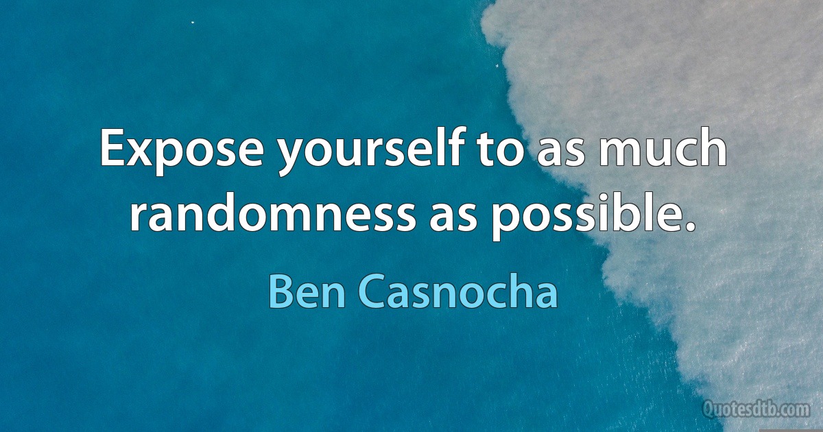 Expose yourself to as much randomness as possible. (Ben Casnocha)