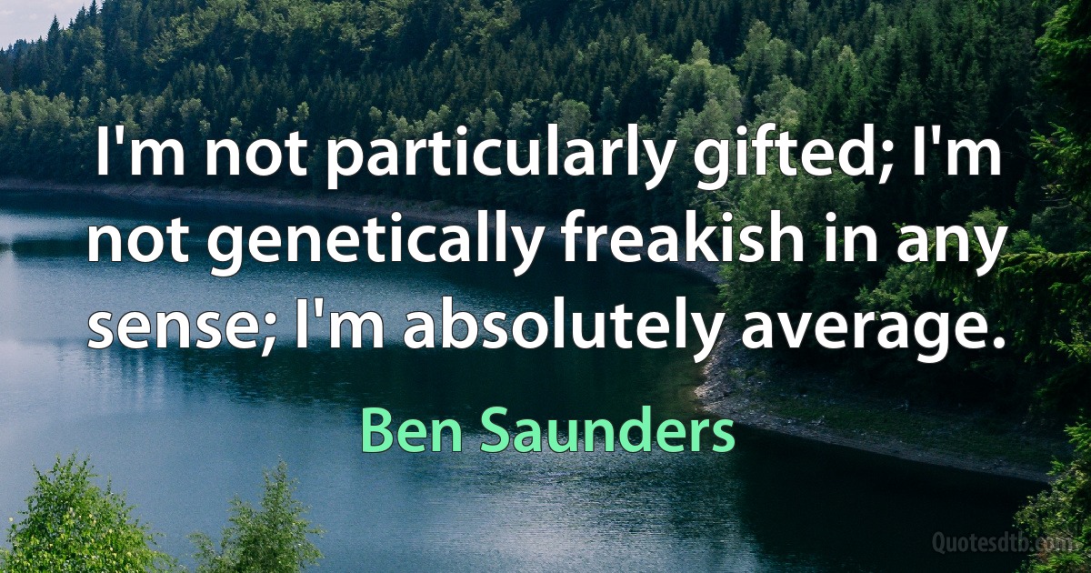 I'm not particularly gifted; I'm not genetically freakish in any sense; I'm absolutely average. (Ben Saunders)