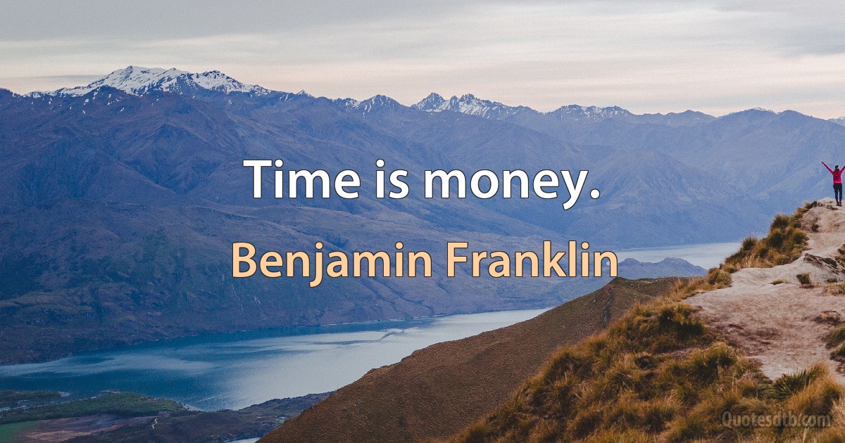 Time is money. (Benjamin Franklin)