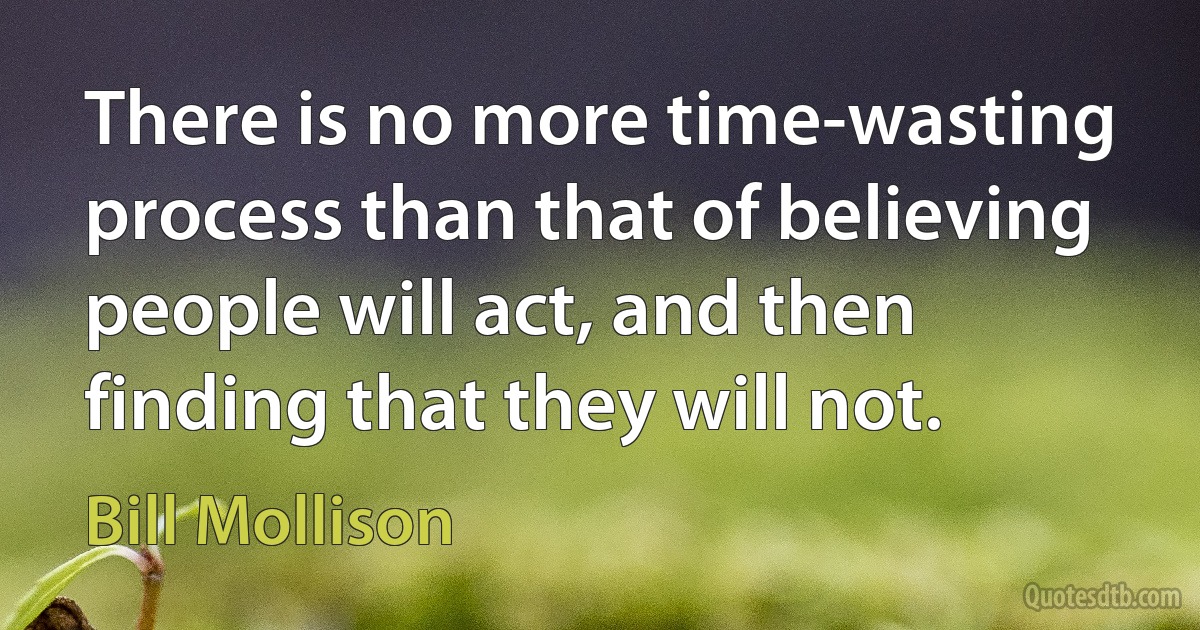 There is no more time-wasting process than that of believing people will act, and then finding that they will not. (Bill Mollison)