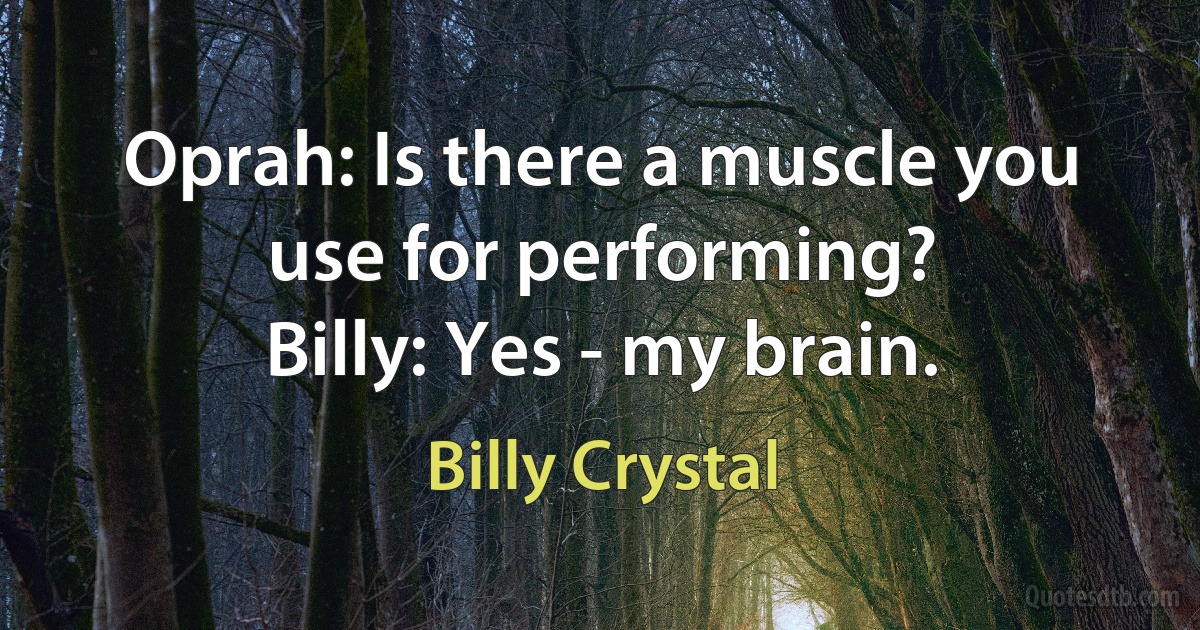 Oprah: Is there a muscle you use for performing?
Billy: Yes - my brain. (Billy Crystal)