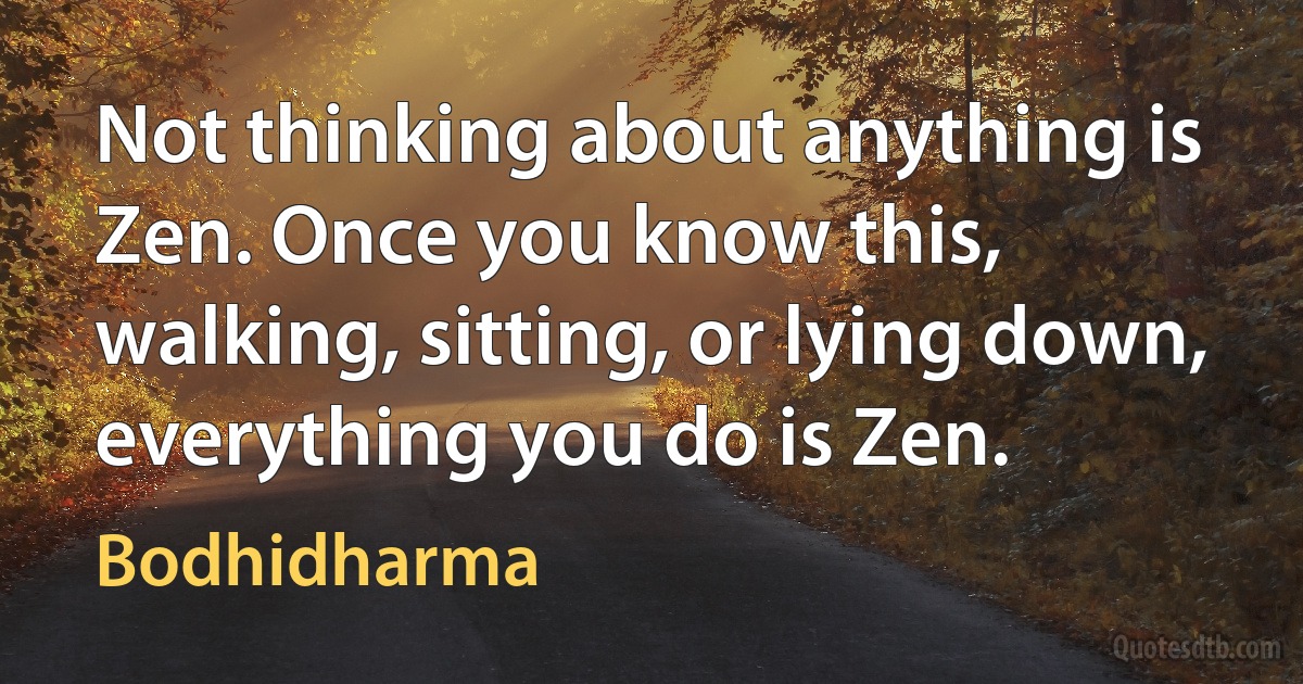 Not thinking about anything is Zen. Once you know this, walking, sitting, or lying down, everything you do is Zen. (Bodhidharma)