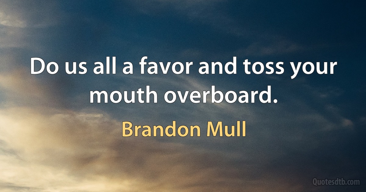 Do us all a favor and toss your mouth overboard. (Brandon Mull)