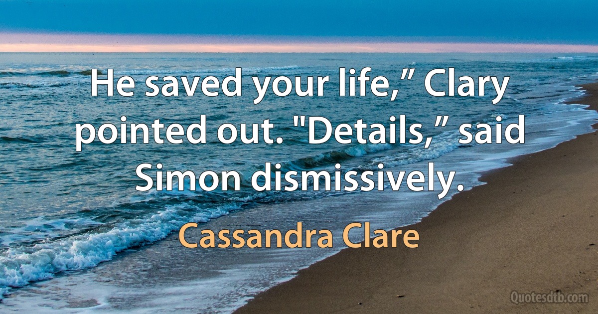 He saved your life,” Clary pointed out. "Details,” said Simon dismissively. (Cassandra Clare)