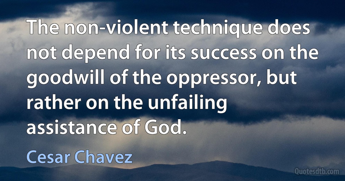 The non-violent technique does not depend for its success on the goodwill of the oppressor, but rather on the unfailing assistance of God. (Cesar Chavez)