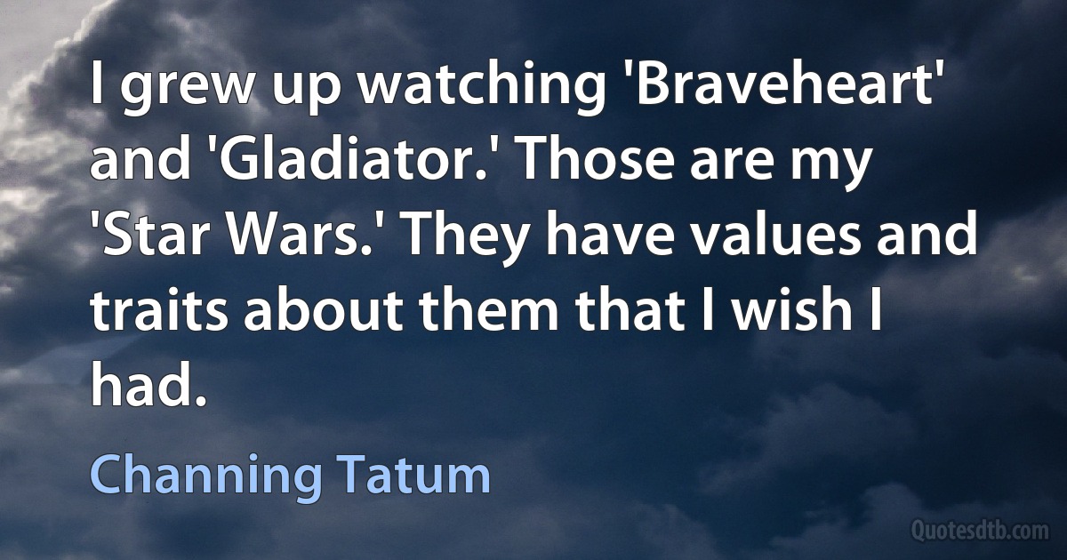 I grew up watching 'Braveheart' and 'Gladiator.' Those are my 'Star Wars.' They have values and traits about them that I wish I had. (Channing Tatum)