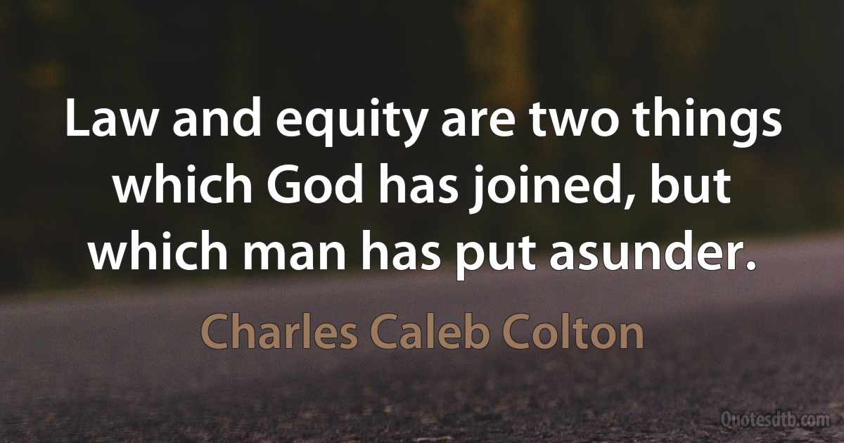 Law and equity are two things which God has joined, but which man has put asunder. (Charles Caleb Colton)