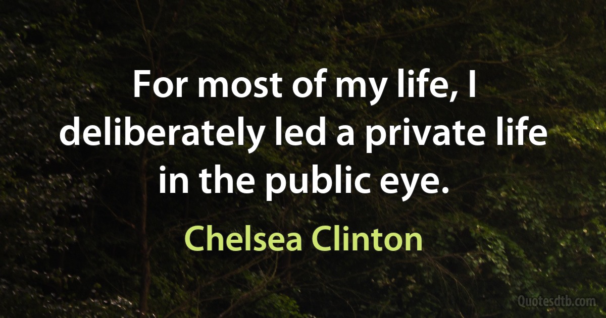 For most of my life, I deliberately led a private life in the public eye. (Chelsea Clinton)