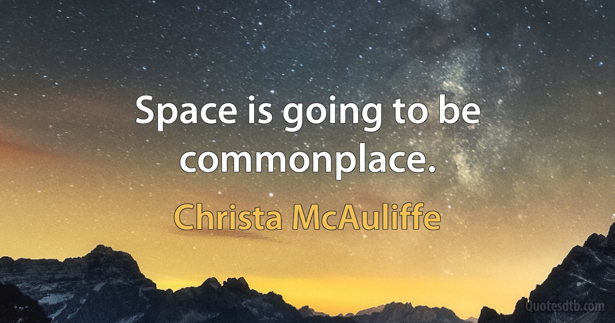 Space is going to be commonplace. (Christa McAuliffe)