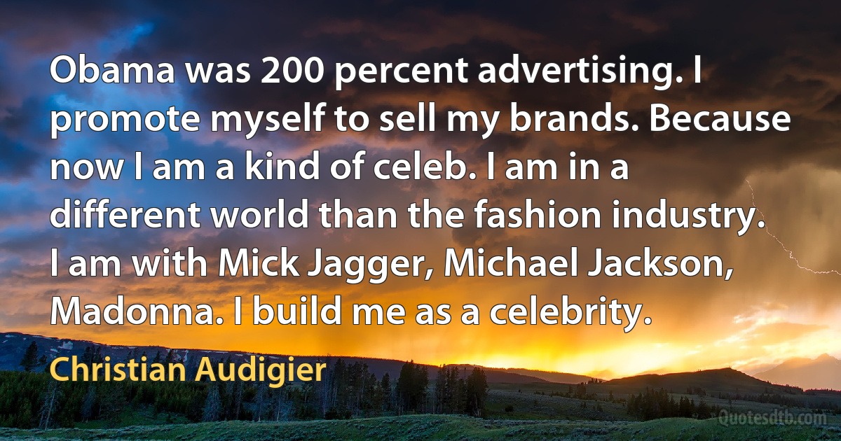 Obama was 200 percent advertising. I promote myself to sell my brands. Because now I am a kind of celeb. I am in a different world than the fashion industry. I am with Mick Jagger, Michael Jackson, Madonna. I build me as a celebrity. (Christian Audigier)