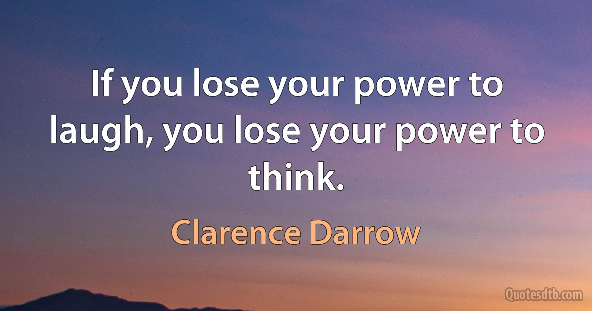 If you lose your power to laugh, you lose your power to think. (Clarence Darrow)