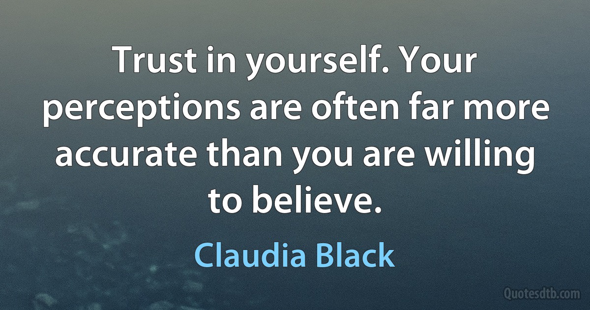 Trust in yourself. Your perceptions are often far more accurate than you are willing to believe. (Claudia Black)