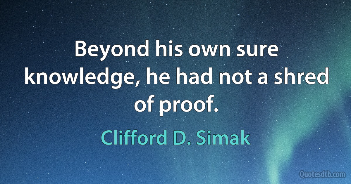 Beyond his own sure knowledge, he had not a shred of proof. (Clifford D. Simak)