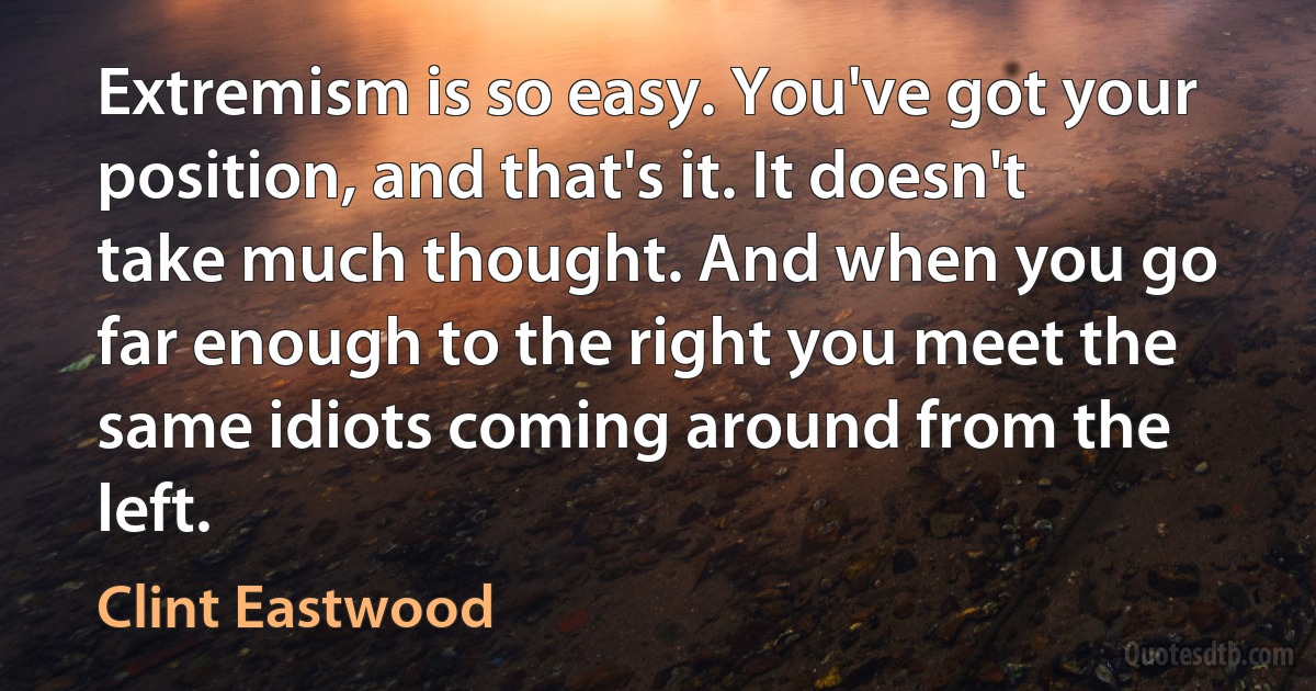 Extremism is so easy. You've got your position, and that's it. It doesn't take much thought. And when you go far enough to the right you meet the same idiots coming around from the left. (Clint Eastwood)