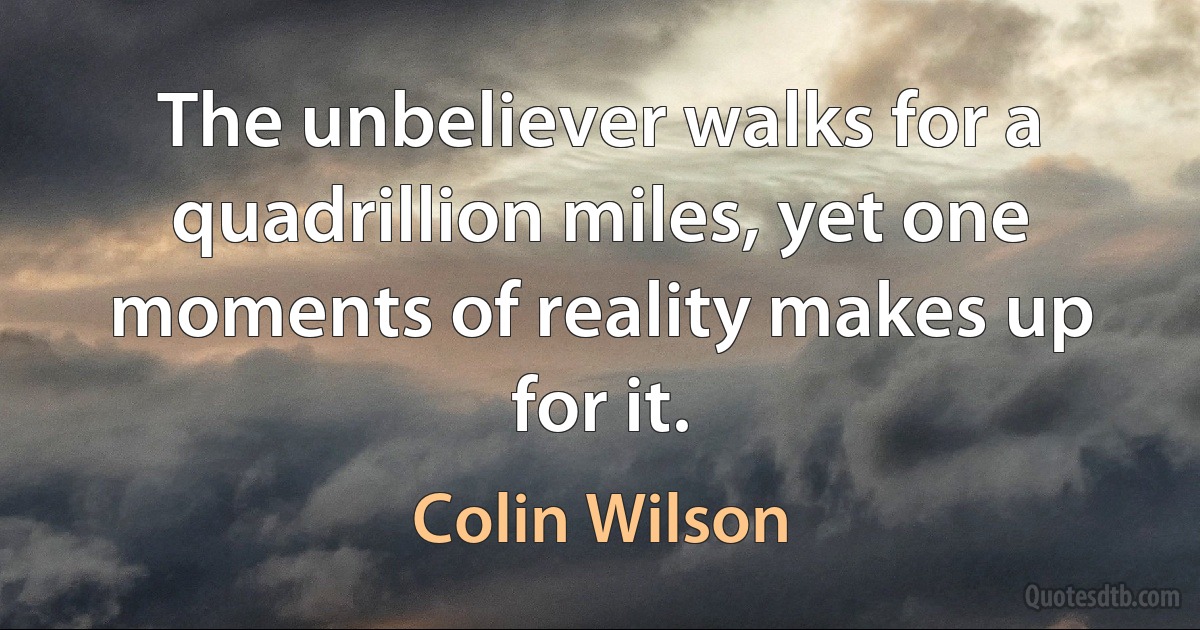 The unbeliever walks for a quadrillion miles, yet one moments of reality makes up for it. (Colin Wilson)