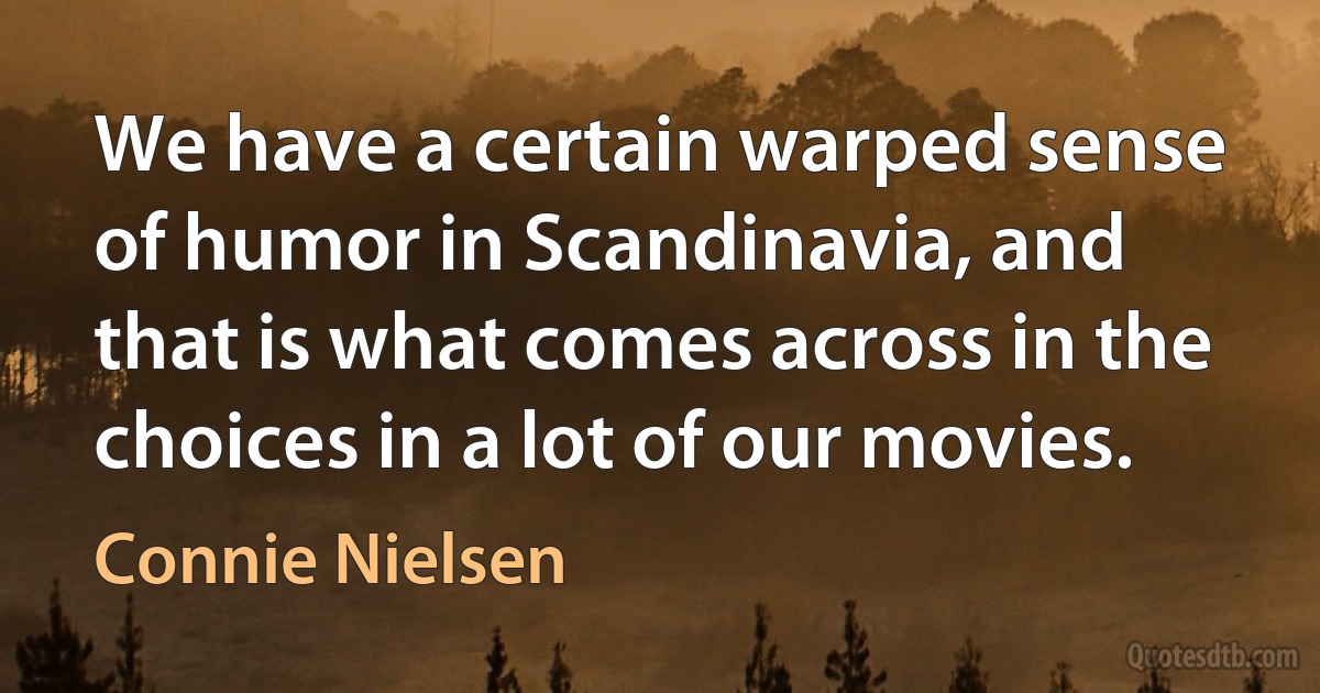 We have a certain warped sense of humor in Scandinavia, and that is what comes across in the choices in a lot of our movies. (Connie Nielsen)