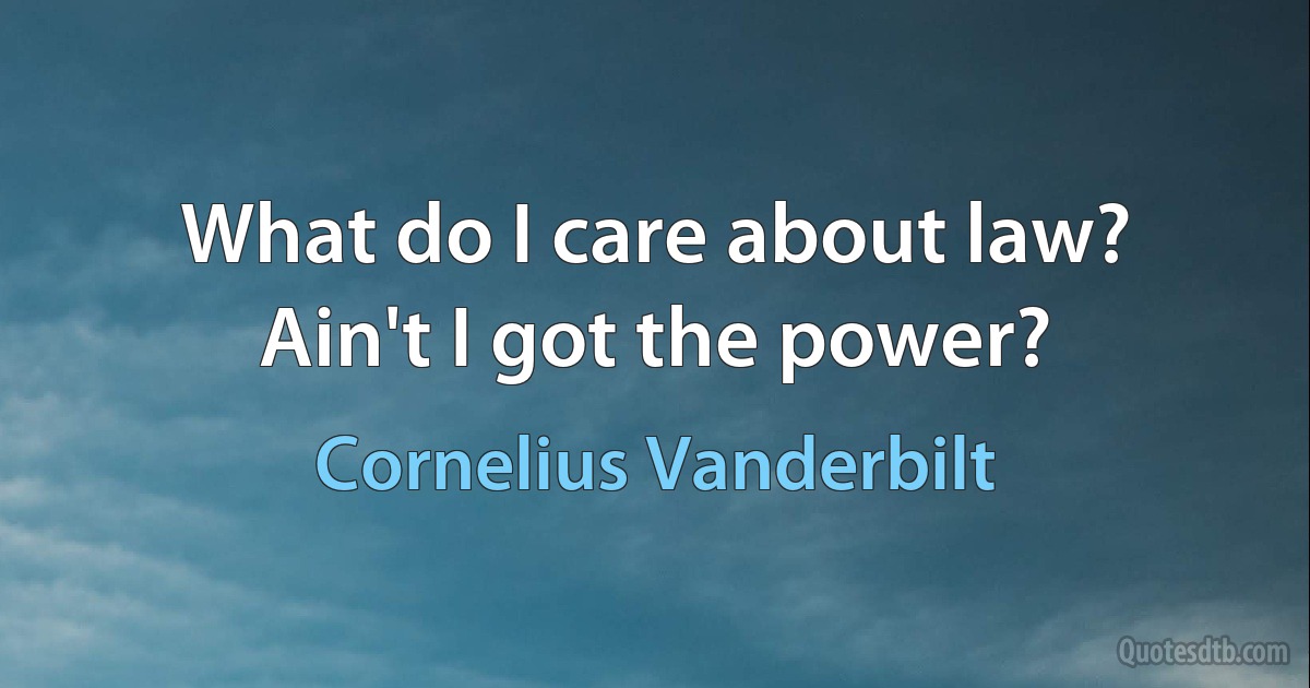 What do I care about law? Ain't I got the power? (Cornelius Vanderbilt)