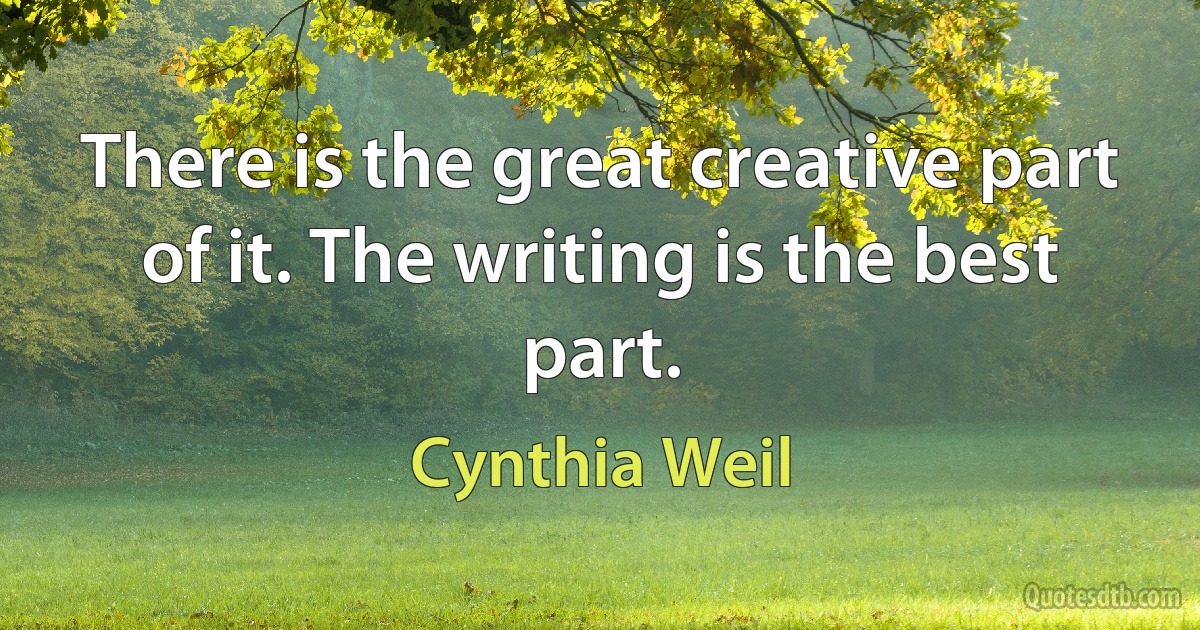 There is the great creative part of it. The writing is the best part. (Cynthia Weil)