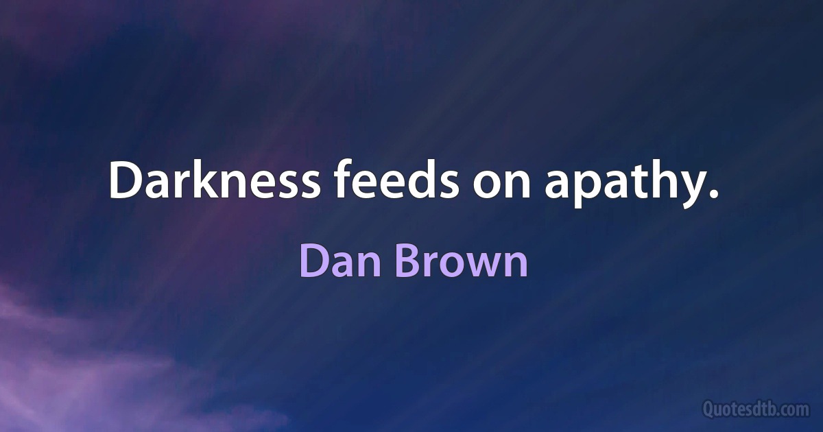 Darkness feeds on apathy. (Dan Brown)