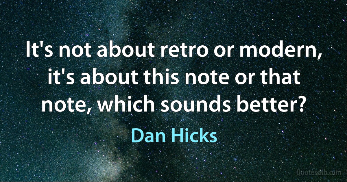 It's not about retro or modern, it's about this note or that note, which sounds better? (Dan Hicks)