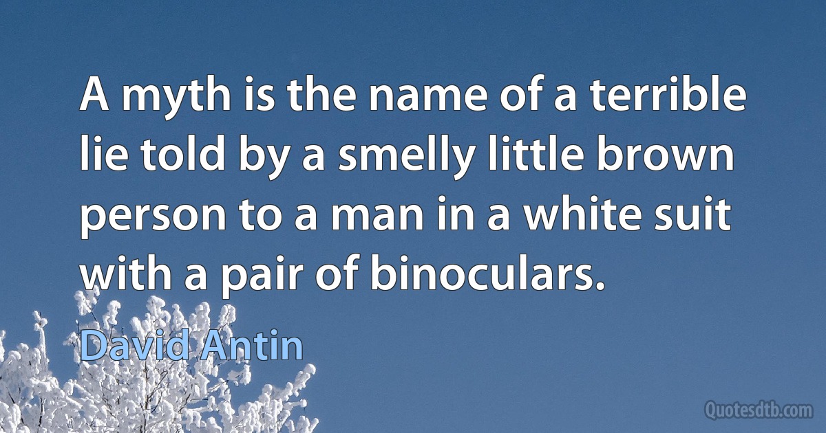 A myth is the name of a terrible lie told by a smelly little brown person to a man in a white suit with a pair of binoculars. (David Antin)