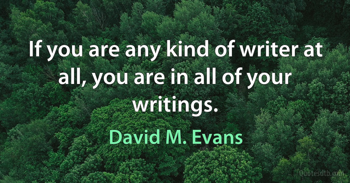 If you are any kind of writer at all, you are in all of your writings. (David M. Evans)