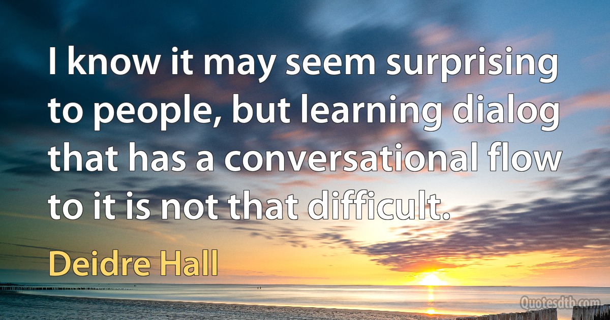 I know it may seem surprising to people, but learning dialog that has a conversational flow to it is not that difficult. (Deidre Hall)