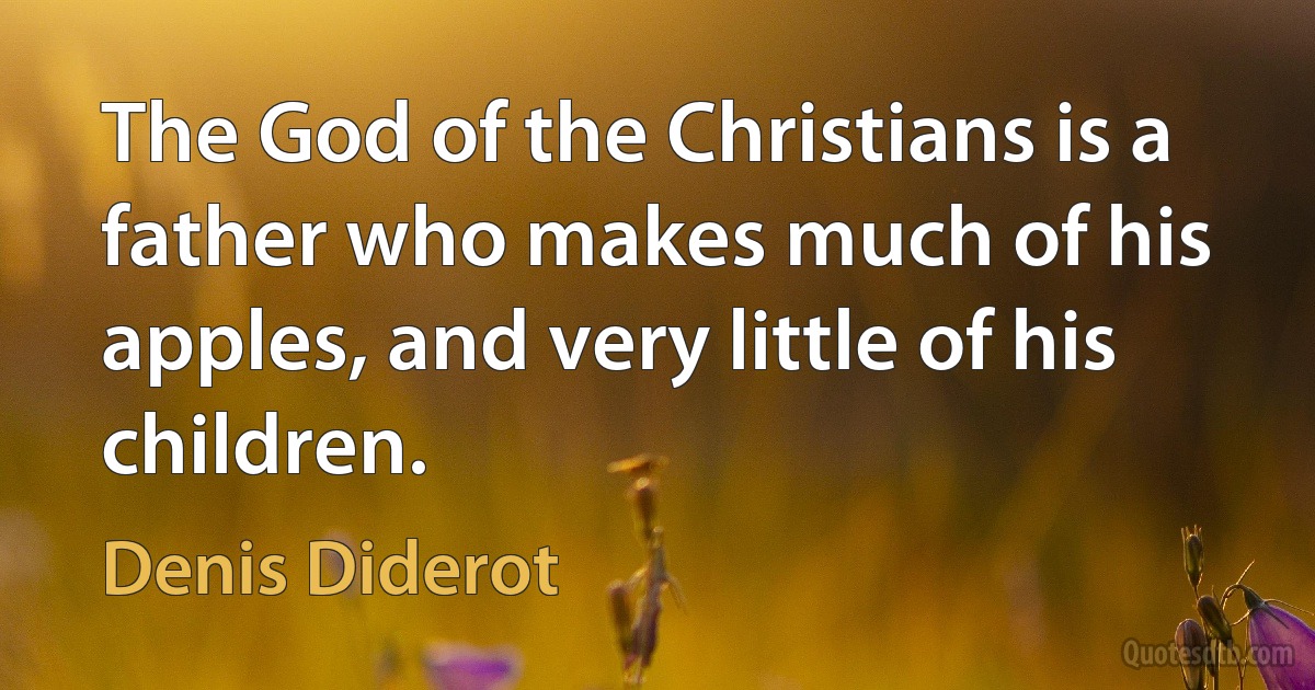 The God of the Christians is a father who makes much of his apples, and very little of his children. (Denis Diderot)