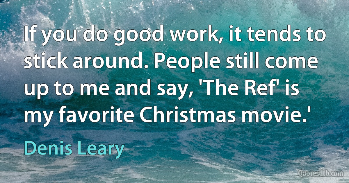 If you do good work, it tends to stick around. People still come up to me and say, 'The Ref' is my favorite Christmas movie.' (Denis Leary)