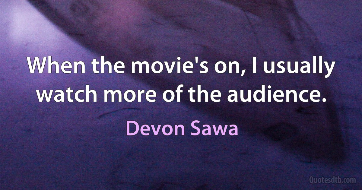 When the movie's on, I usually watch more of the audience. (Devon Sawa)