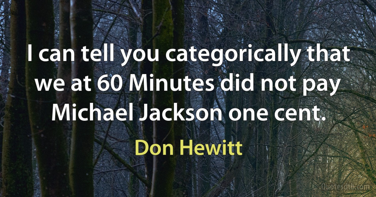 I can tell you categorically that we at 60 Minutes did not pay Michael Jackson one cent. (Don Hewitt)