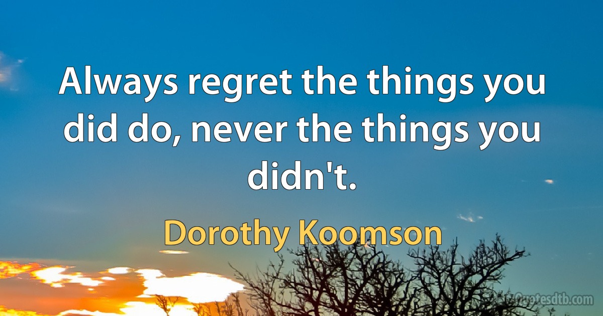 Always regret the things you did do, never the things you didn't. (Dorothy Koomson)