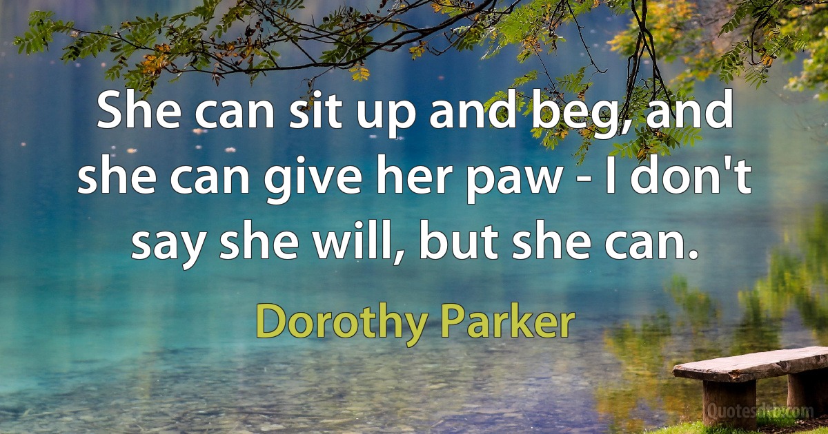 She can sit up and beg, and she can give her paw - I don't say she will, but she can. (Dorothy Parker)