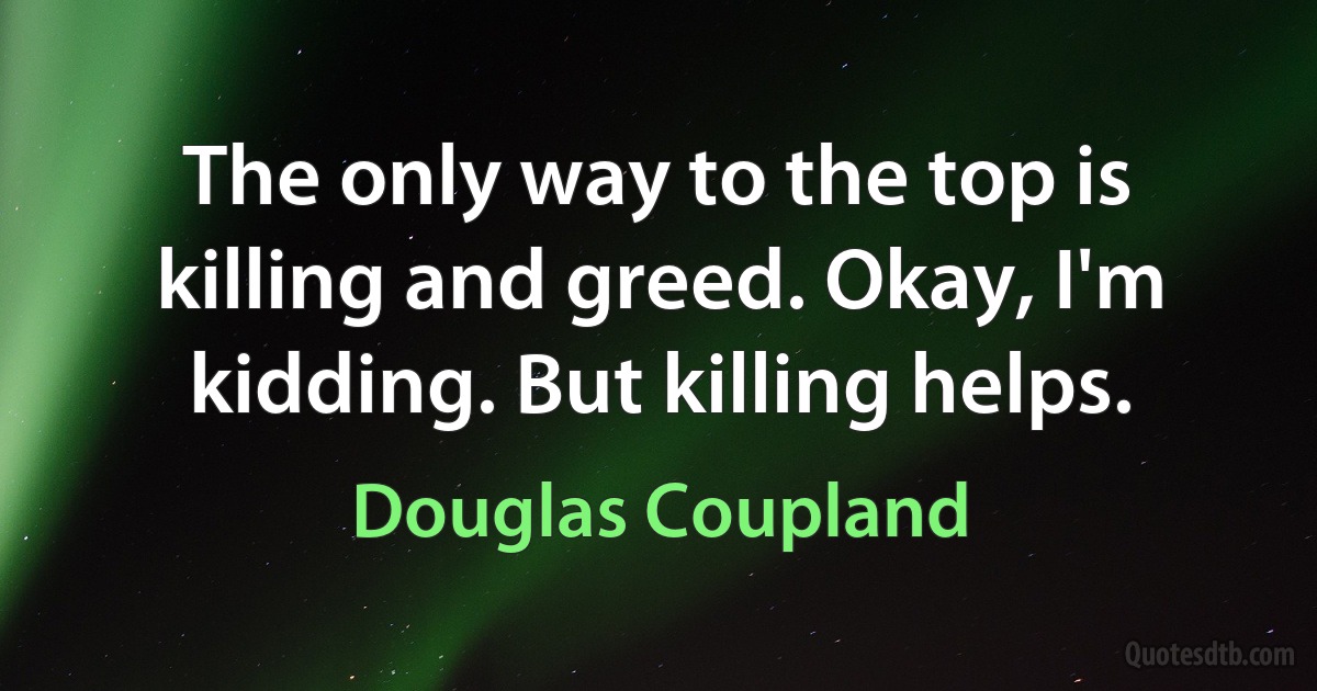 The only way to the top is killing and greed. Okay, I'm kidding. But killing helps. (Douglas Coupland)