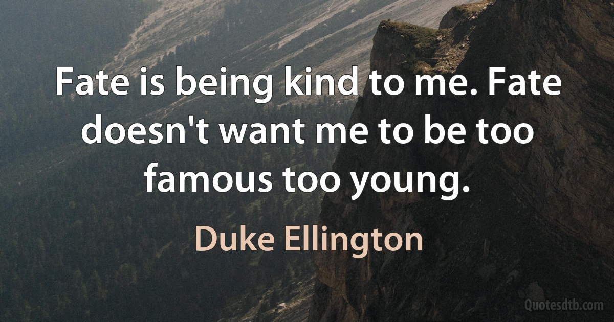 Fate is being kind to me. Fate doesn't want me to be too famous too young. (Duke Ellington)