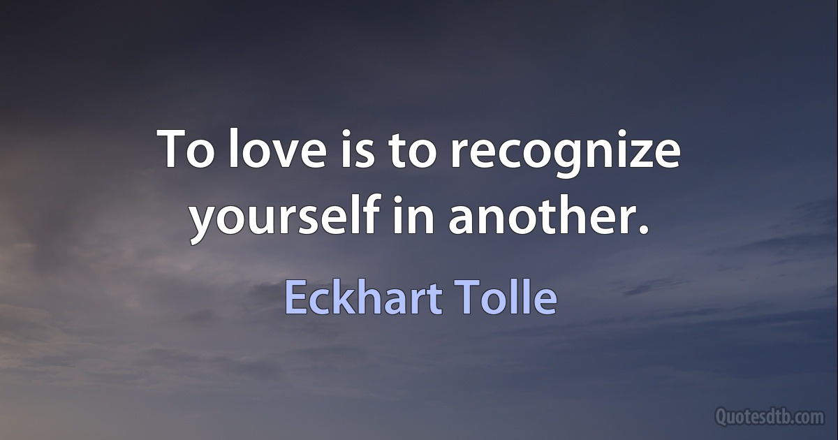 To love is to recognize yourself in another. (Eckhart Tolle)