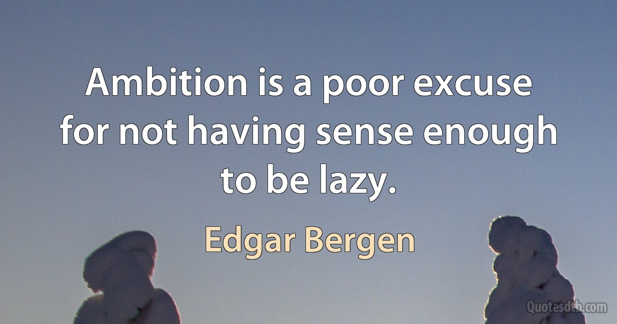 Ambition is a poor excuse for not having sense enough to be lazy. (Edgar Bergen)