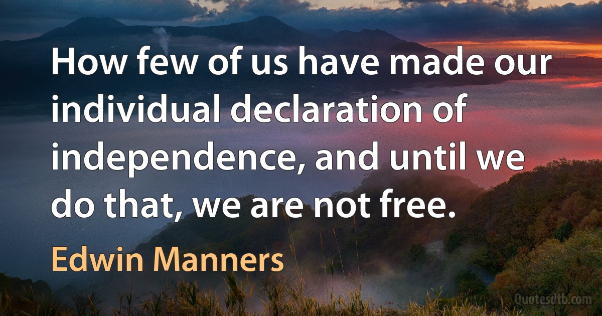 How few of us have made our individual declaration of independence, and until we do that, we are not free. (Edwin Manners)