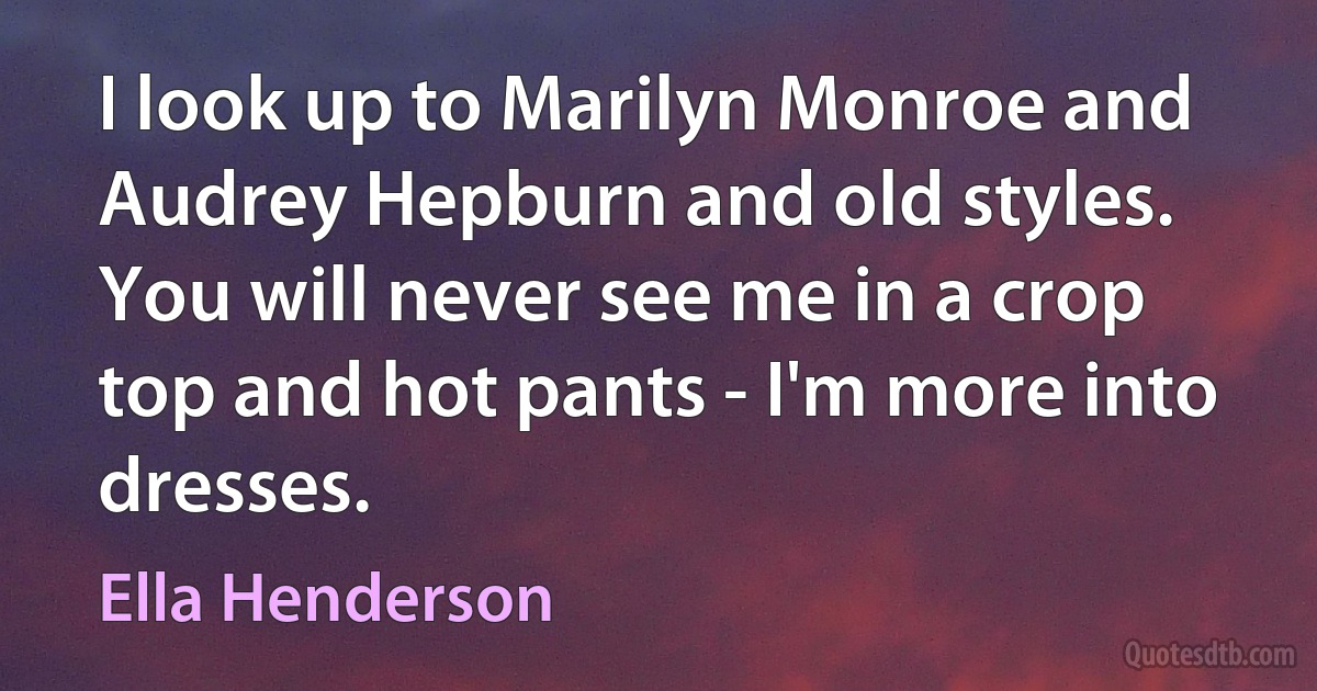 I look up to Marilyn Monroe and Audrey Hepburn and old styles. You will never see me in a crop top and hot pants - I'm more into dresses. (Ella Henderson)