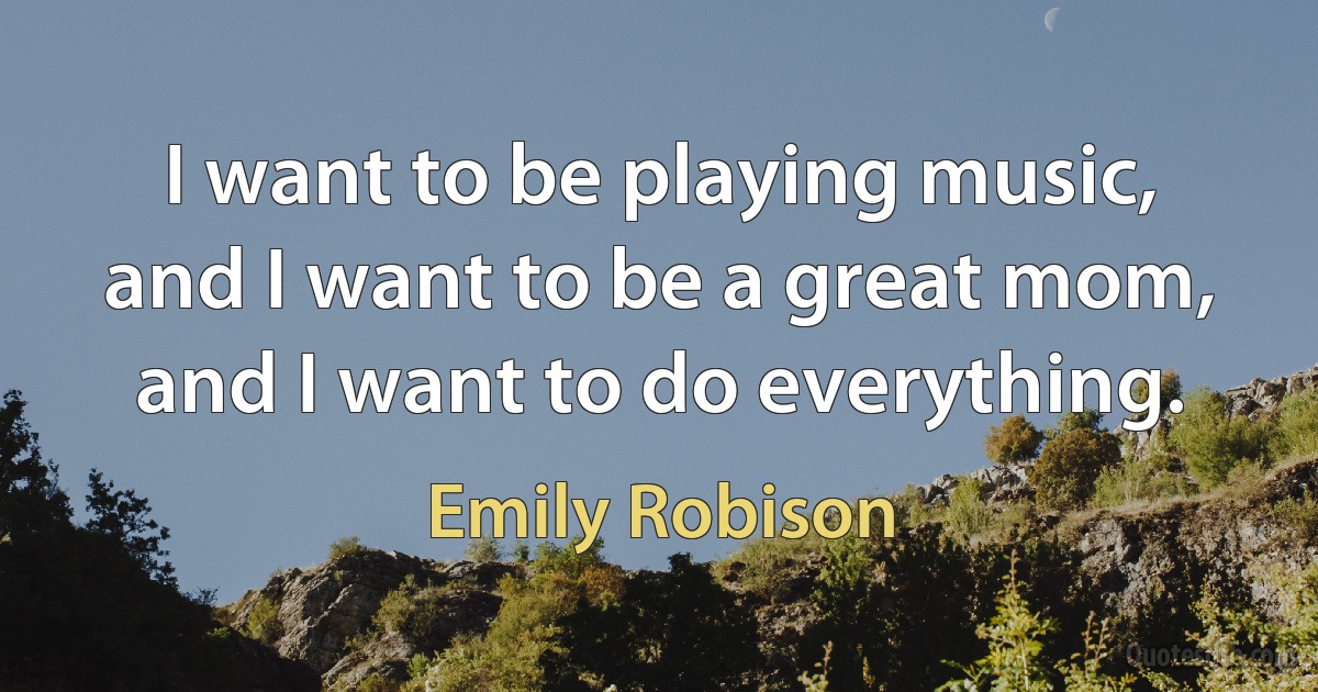 I want to be playing music, and I want to be a great mom, and I want to do everything. (Emily Robison)