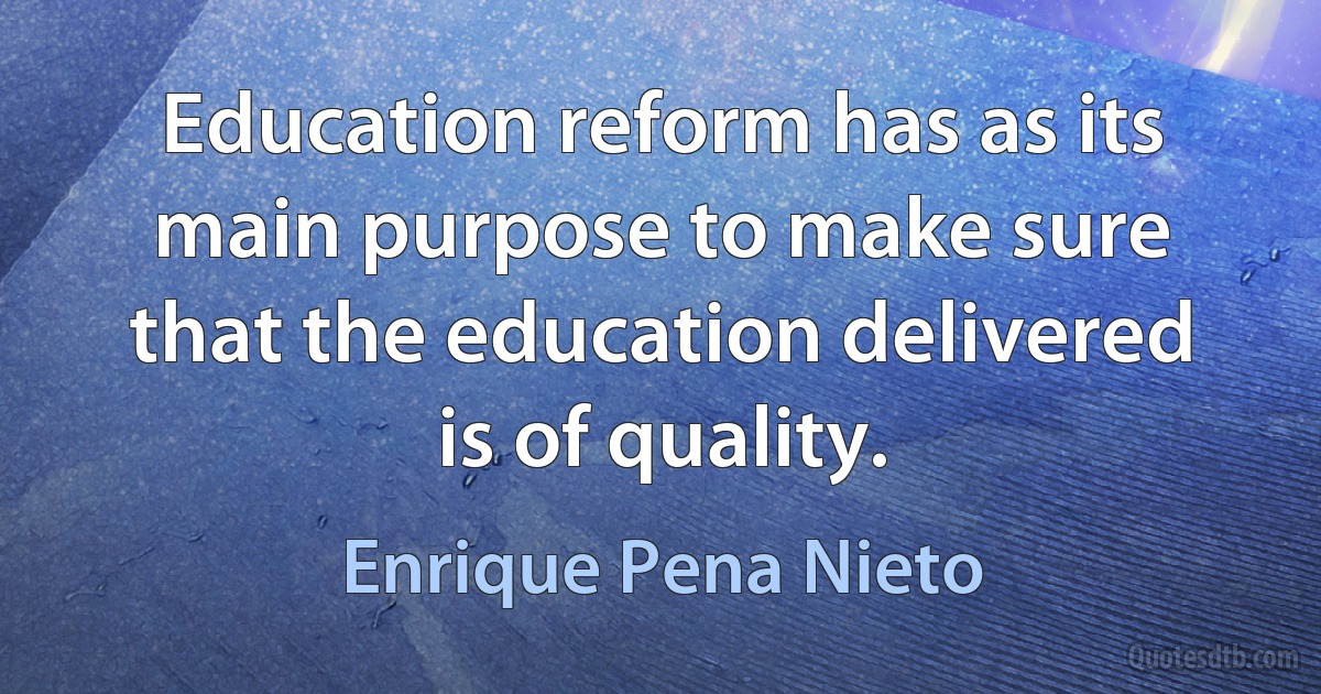 Education reform has as its main purpose to make sure that the education delivered is of quality. (Enrique Pena Nieto)