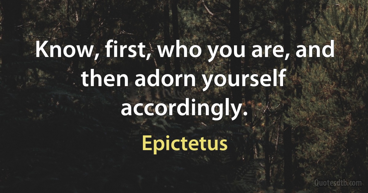 Know, first, who you are, and then adorn yourself accordingly. (Epictetus)