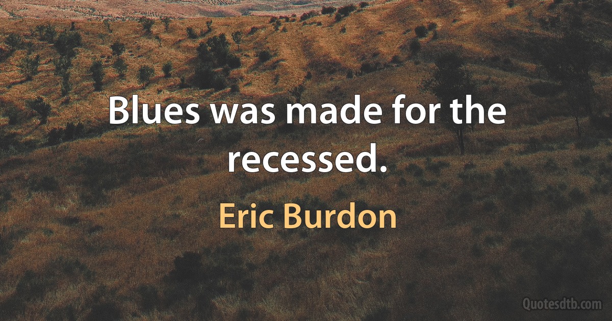 Blues was made for the recessed. (Eric Burdon)