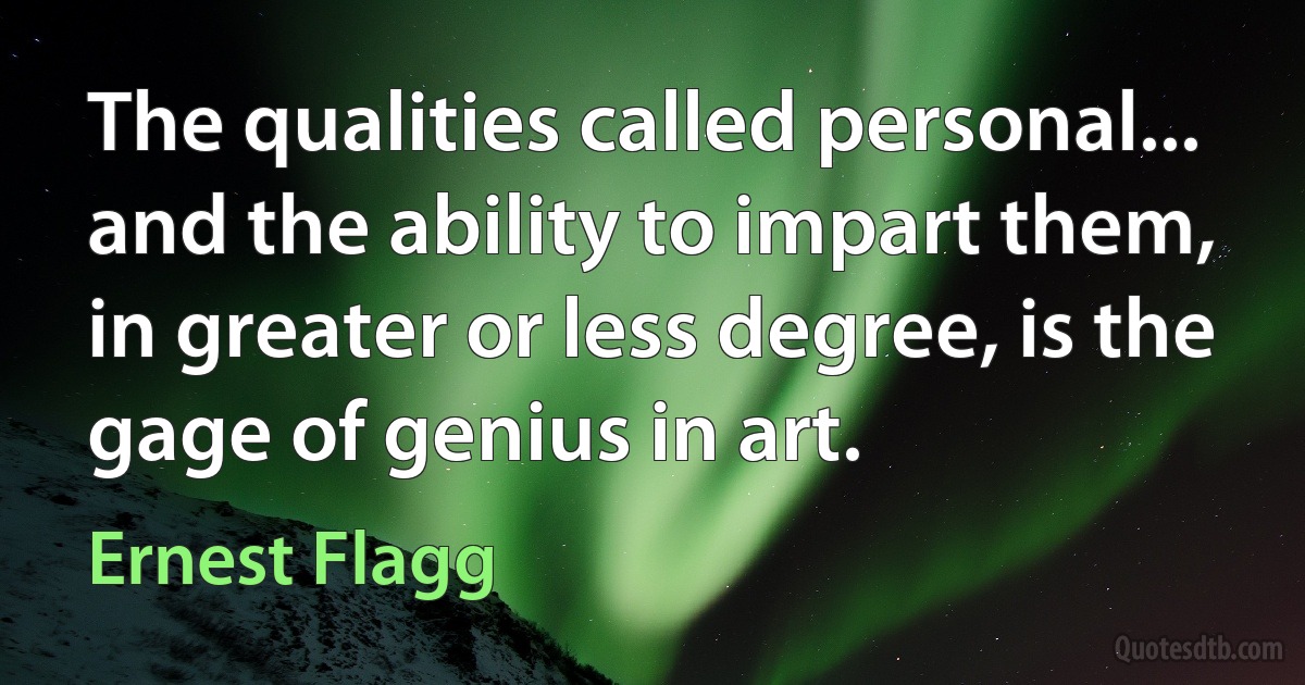 The qualities called personal... and the ability to impart them, in greater or less degree, is the gage of genius in art. (Ernest Flagg)